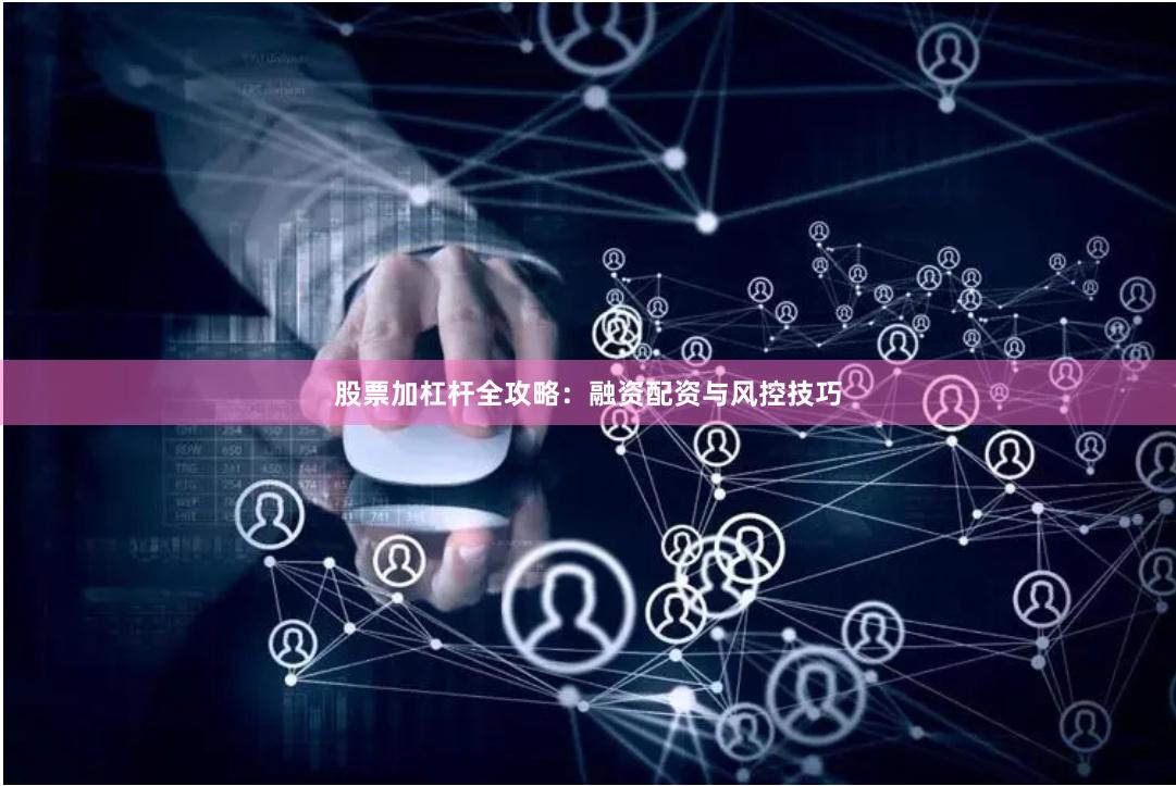 股票加杠杆全攻略：融资配资与风控技巧